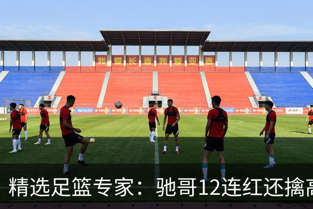 精选足篮专家：驰哥12连红还擒高赔 玉姐说彩12连红